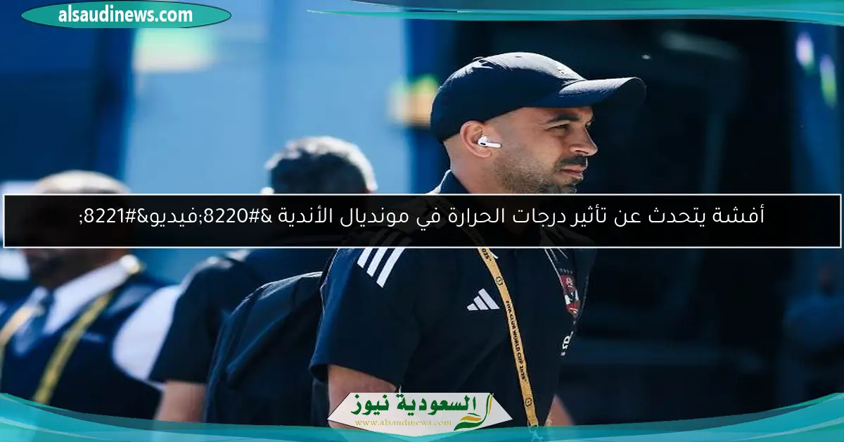 أفشة يتحدث عن تأثير درجات الحرارة في مونديال الأندية “فيديو”