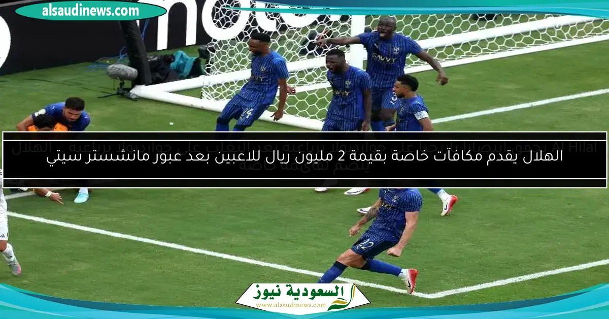 الهلال يقدم مكافآت خاصة بقيمة 2 مليون ريال للاعبين بعد عبور مانشستر سيتي