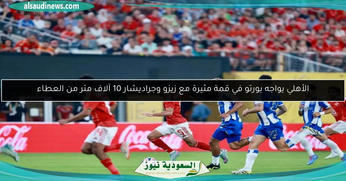 الأهلي يواجه بورتو في قمة مثيرة مع زيزو وجراديشار 10 آلاف متر من العطاء