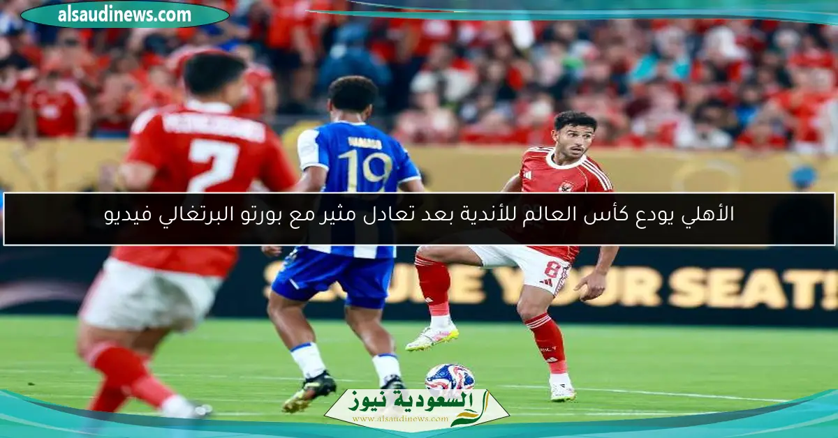 الأهلي يودع كأس العالم للأندية بعد تعادل مثير مع بورتو البرتغالي فيديو