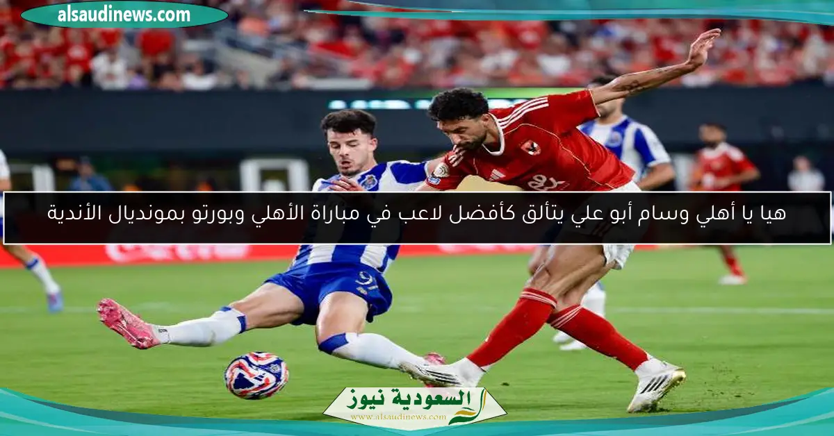 هيا يا أهلي وسام أبو علي يتألق كأفضل لاعب في مباراة الأهلي وبورتو بمونديال الأندية