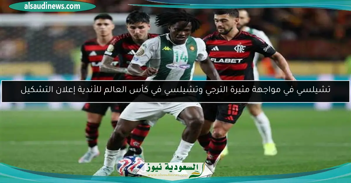 تشيلسي في مواجهة مثيرة الترجي وتشيلسي في كأس العالم للأندية إعلان التشكيل