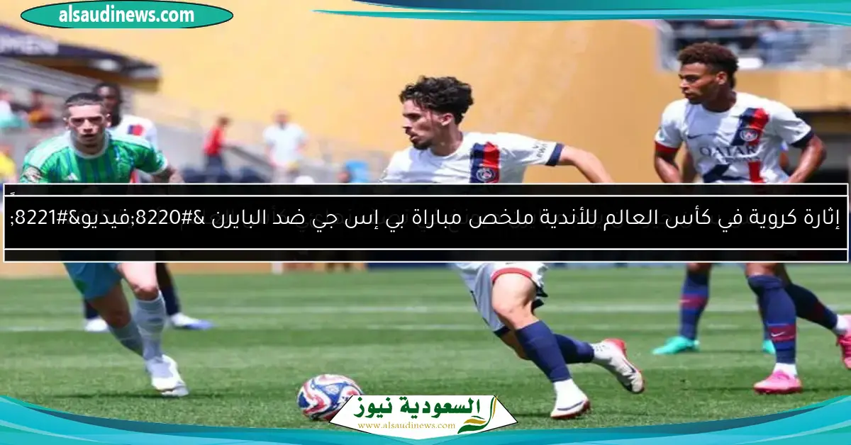 إثارة كروية في كأس العالم للأندية ملخص مباراة بي إس جي ضد البايرن “فيديو”