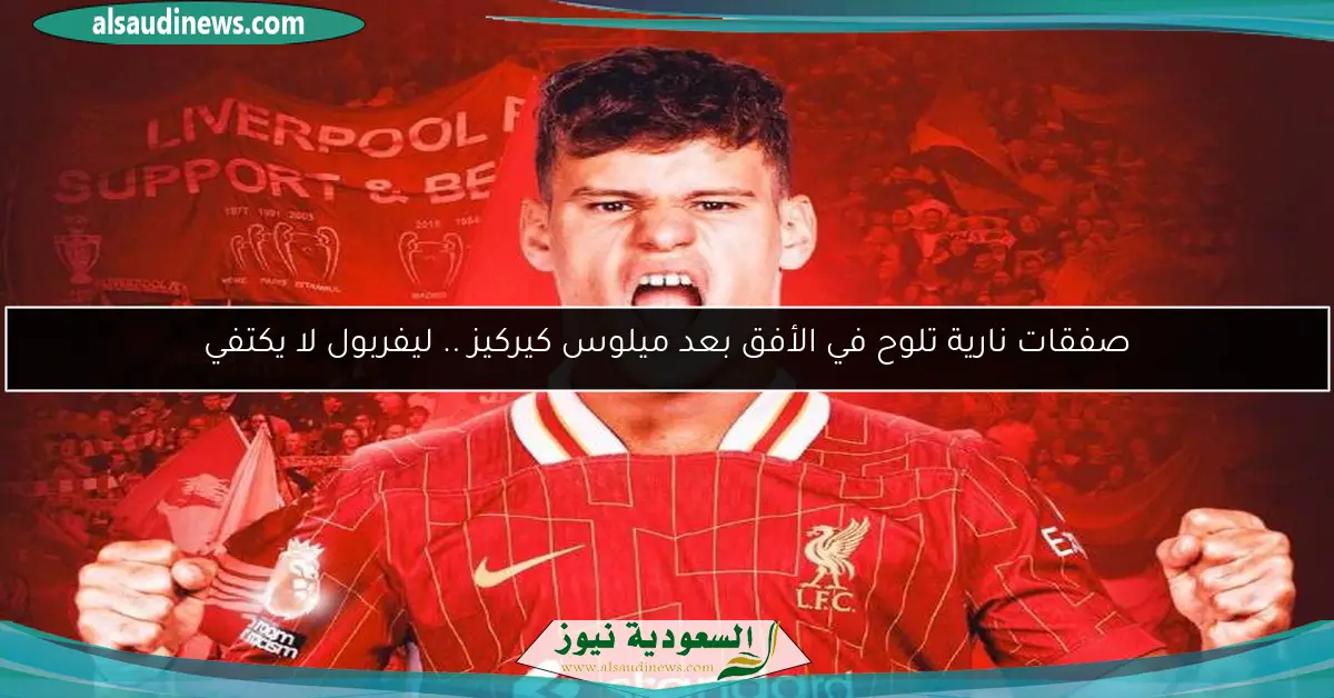 صفقات نارية تلوح في الأفق بعد ميلوس كيركيز .. ليفربول لا يكتفي