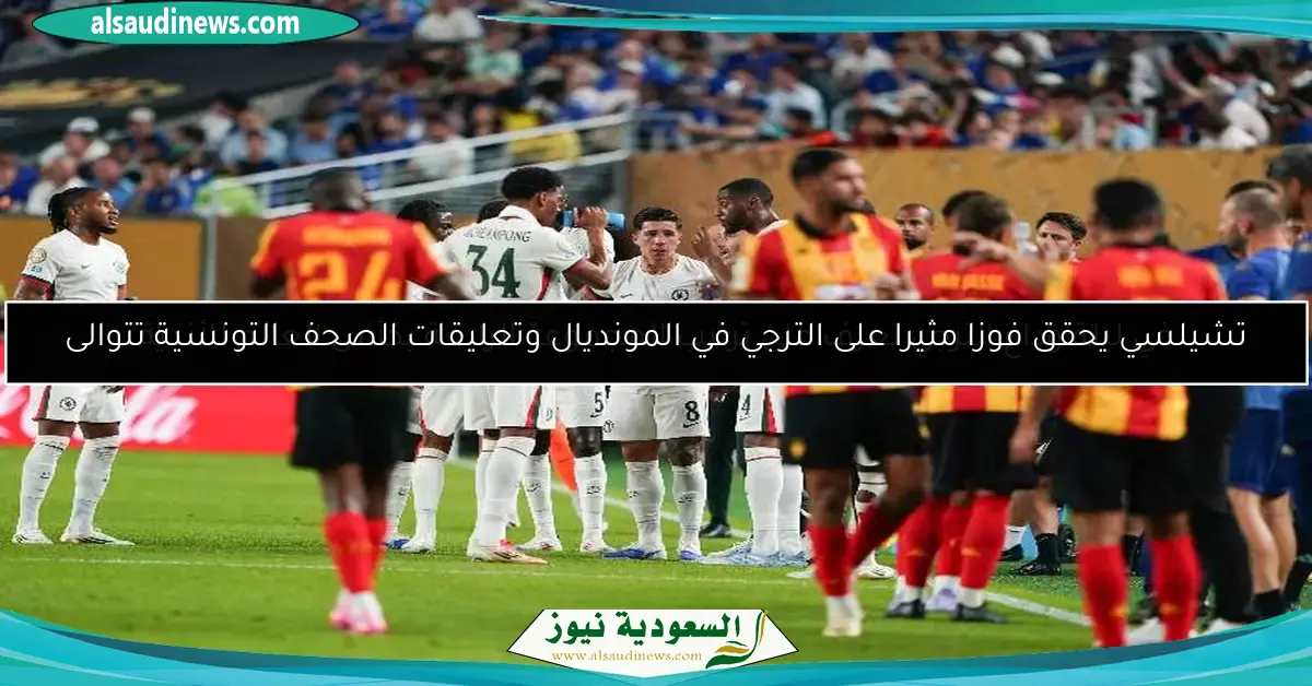 تشيلسي يحقق فوزا مثيرا على الترجي في المونديال وتعليقات الصحف التونسية تتوالى