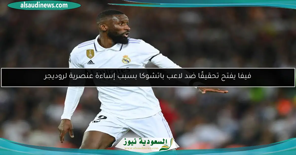 فيفا يفتح تحقيقًا ضد لاعب باتشوكا بسبب إساءة عنصرية لروديجر