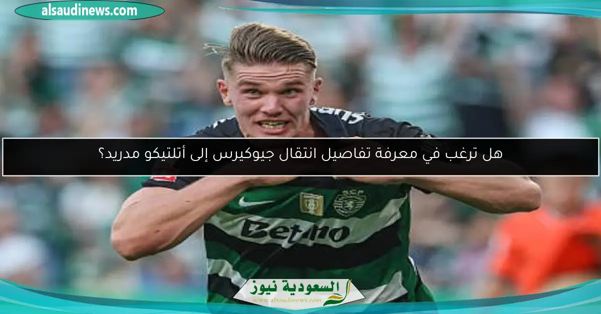 هل ترغب في معرفة تفاصيل انتقال جيوكيرس إلى أتلتيكو مدريد؟