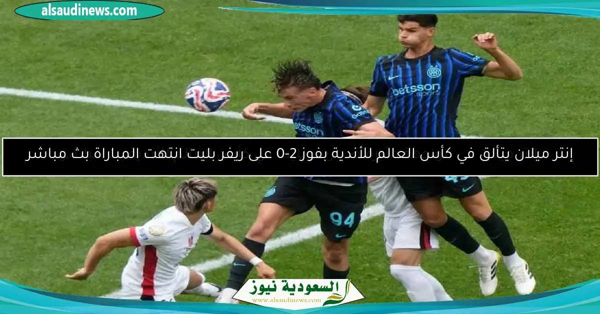 إنتر ميلان يتألق في كأس العالم للأندية بفوز 2-0 على ريفر بليت انتهت المباراة بث مباشر