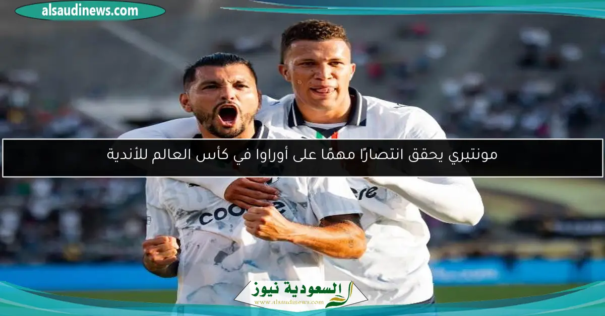 مونتيري يحقق انتصارًا مهمًا على أوراوا في كأس العالم للأندية
