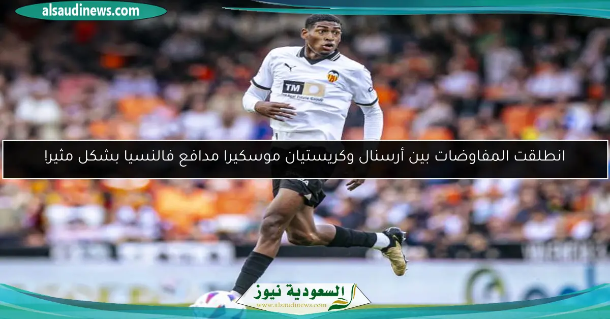 انطلقت المفاوضات بين أرسنال وكريستيان موسكيرا مدافع فالنسيا بشكل مثير!
