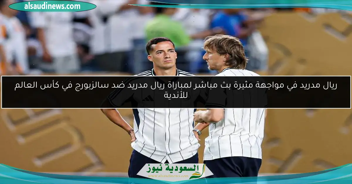 ريال مدريد في مواجهة مثيرة بث مباشر لمباراة ريال مدريد ضد سالزبورج في كأس العالم للأندية