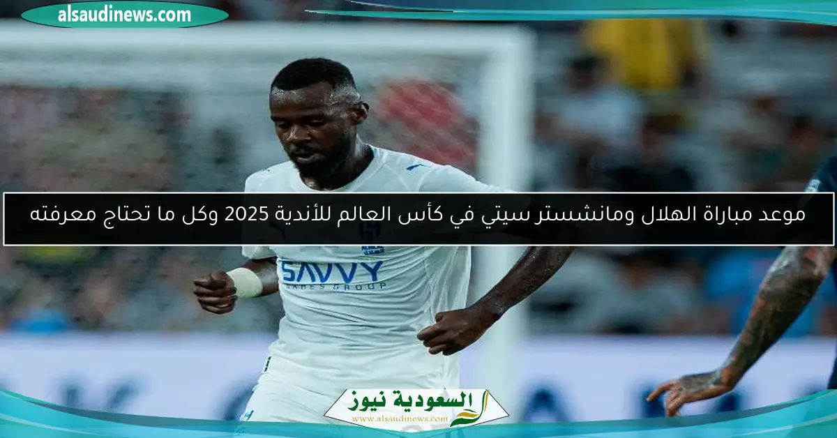موعد مباراة الهلال ومانشستر سيتي في كأس العالم للأندية 2025 وكل ما تحتاج معرفته