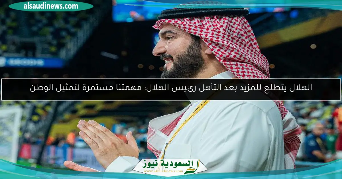الهلال يتطلع للمزيد بعد التأهل رئيس الهلال: مهمتنا مستمرة لتمثيل الوطن