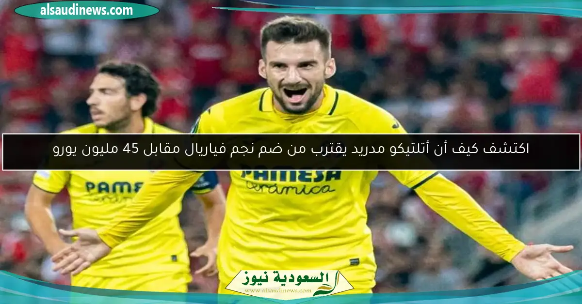 اكتشف كيف أن أتلتيكو مدريد يقترب من ضم نجم فياريال مقابل 45 مليون يورو