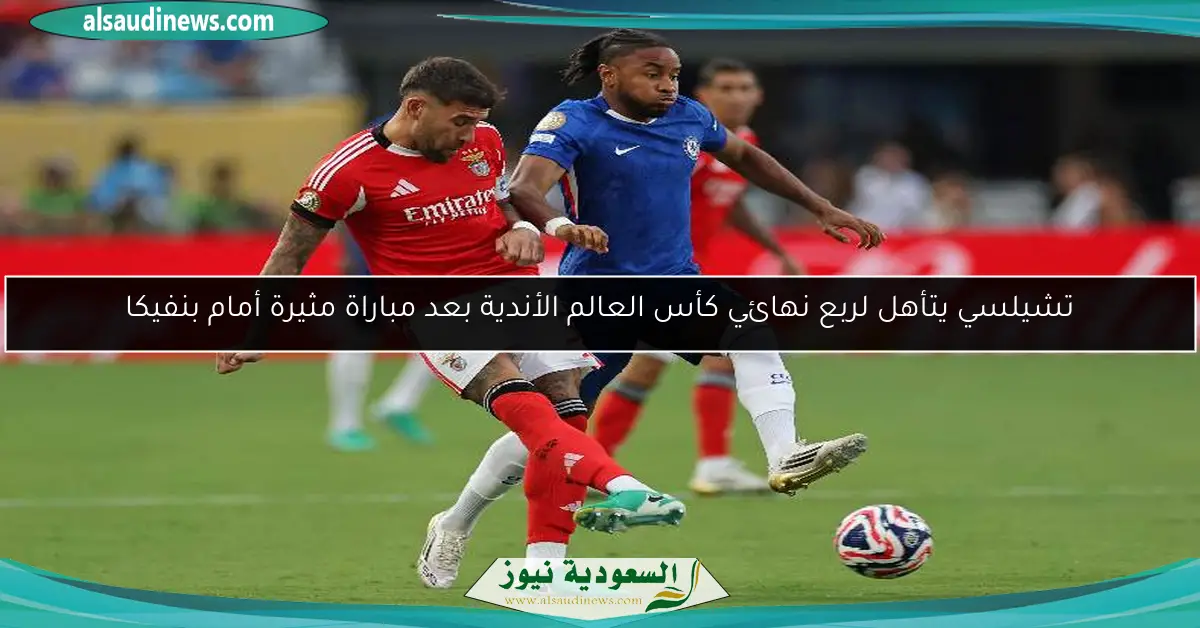 تشيلسي يتأهل لربع نهائي كأس العالم الأندية بعد مباراة مثيرة أمام بنفيكا