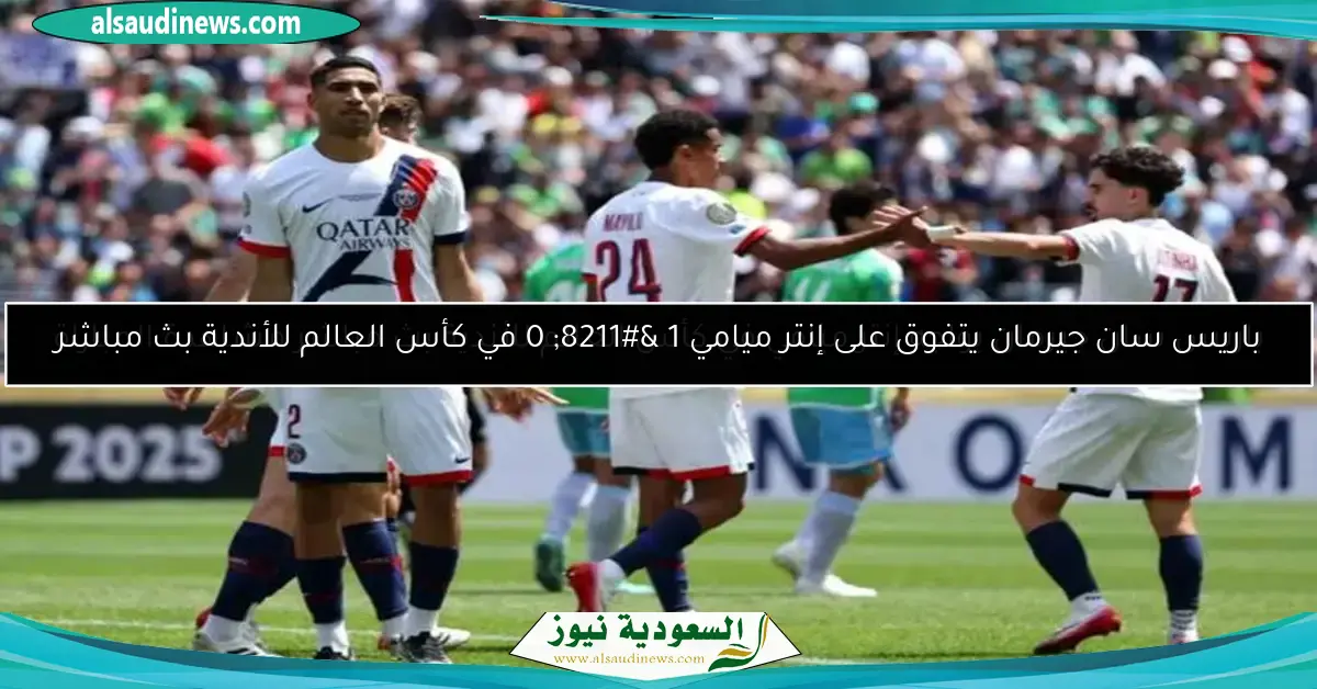 باريس سان جيرمان يتفوق على إنتر ميامي 1 – 0 في كأس العالم للأندية بث مباشر