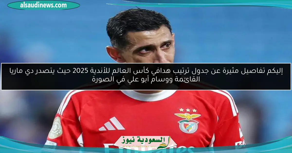 إليكم تفاصيل مثيرة عن جدول ترتيب هدافي كأس العالم للأندية 2025 حيث يتصدر دي ماريا القائمة ووسام أبو علي في الصورة