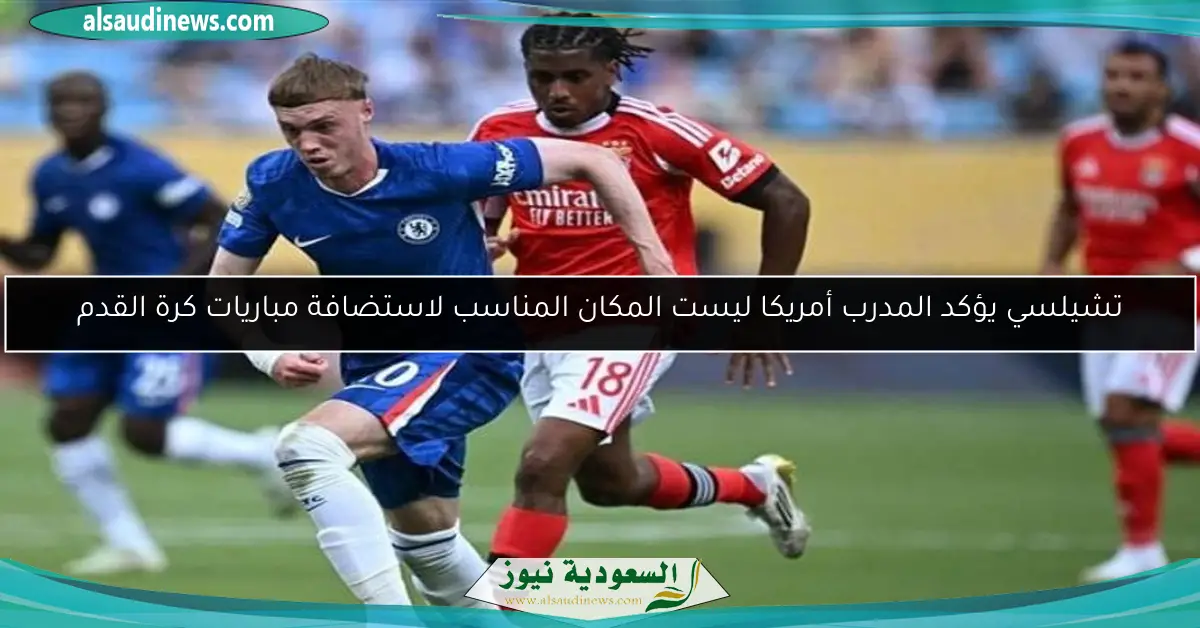 تشيلسي يؤكد المدرب أمريكا ليست المكان المناسب لاستضافة مباريات كرة القدم