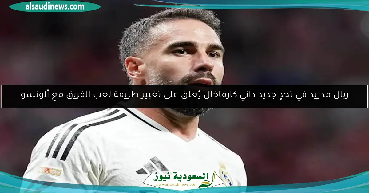 ريال مدريد في تحدٍ جديد داني كارفاخال يُعلق على تغيير طريقة لعب الفريق مع ألونسو