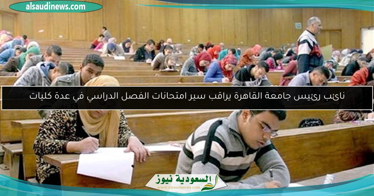 نائب رئيس جامعة القاهرة يراقب سير امتحانات الفصل الدراسي في عدة كليات