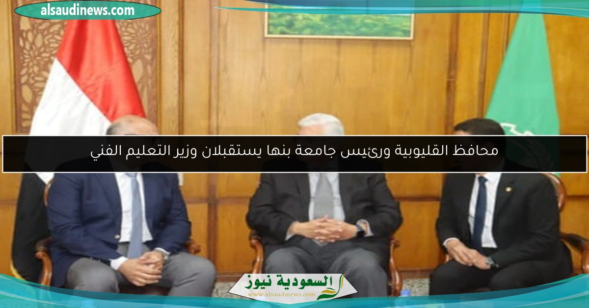 محافظ القليوبية ورئيس جامعة بنها يستقبلان وزير التعليم الفني