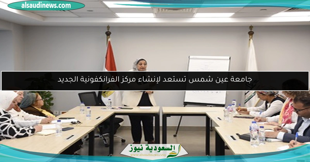 جامعة عين شمس تستعد لإنشاء مركز الفرانكفونية الجديد