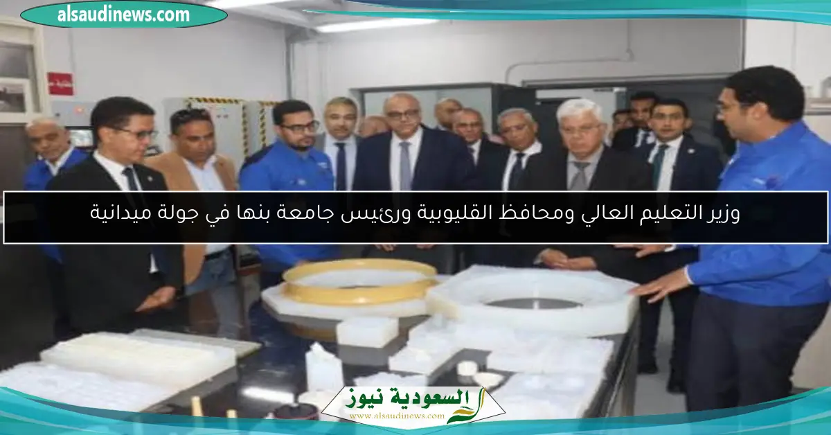 وزير التعليم العالي ومحافظ القليوبية ورئيس جامعة بنها في جولة ميدانية