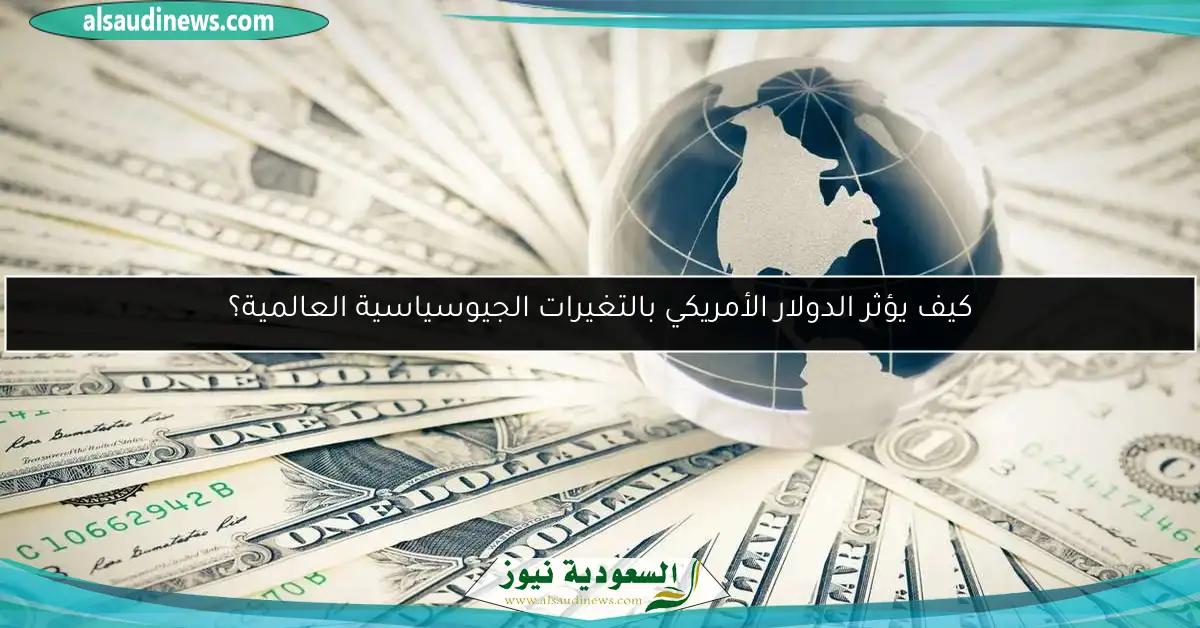 كيف يؤثر الدولار الأمريكي بالتغيرات الجيوسياسية العالمية؟