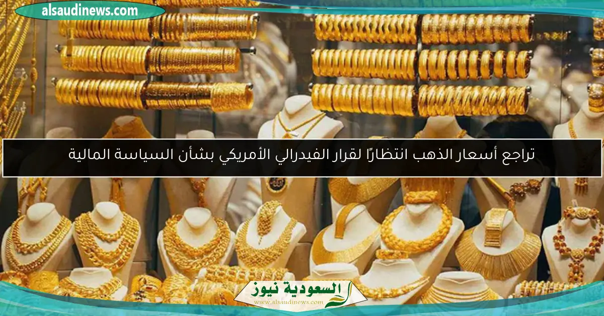 تراجع أسعار الذهب انتظارًا لقرار الفيدرالي الأمريكي بشأن السياسة المالية