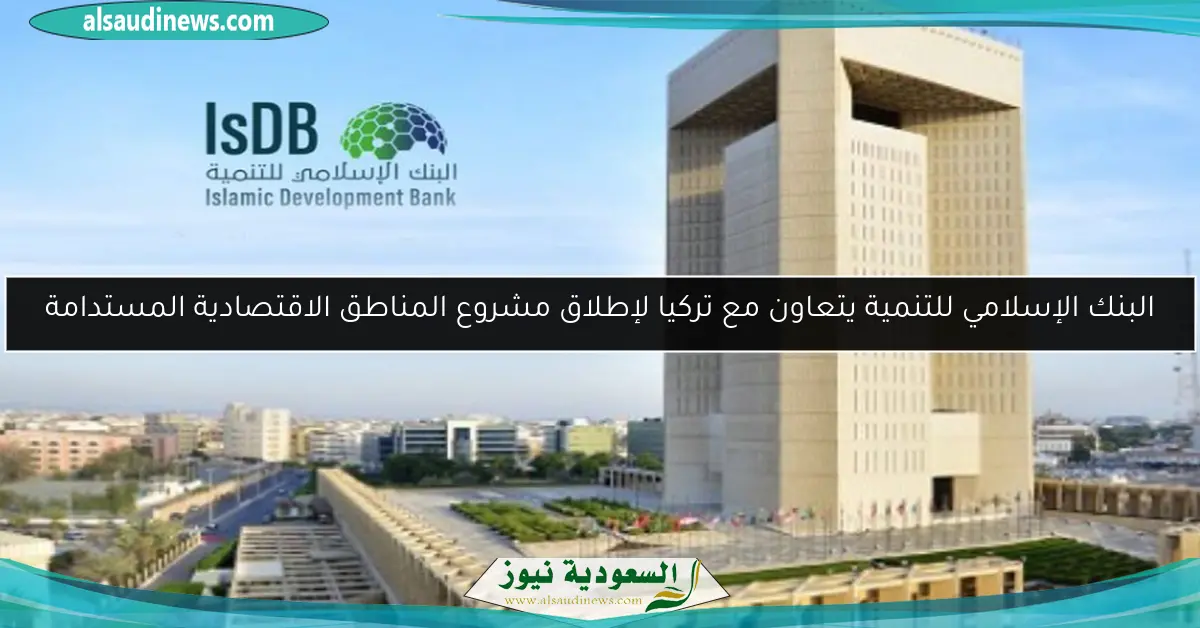 البنك الإسلامي للتنمية يتعاون مع تركيا لإطلاق مشروع المناطق الاقتصادية المستدامة