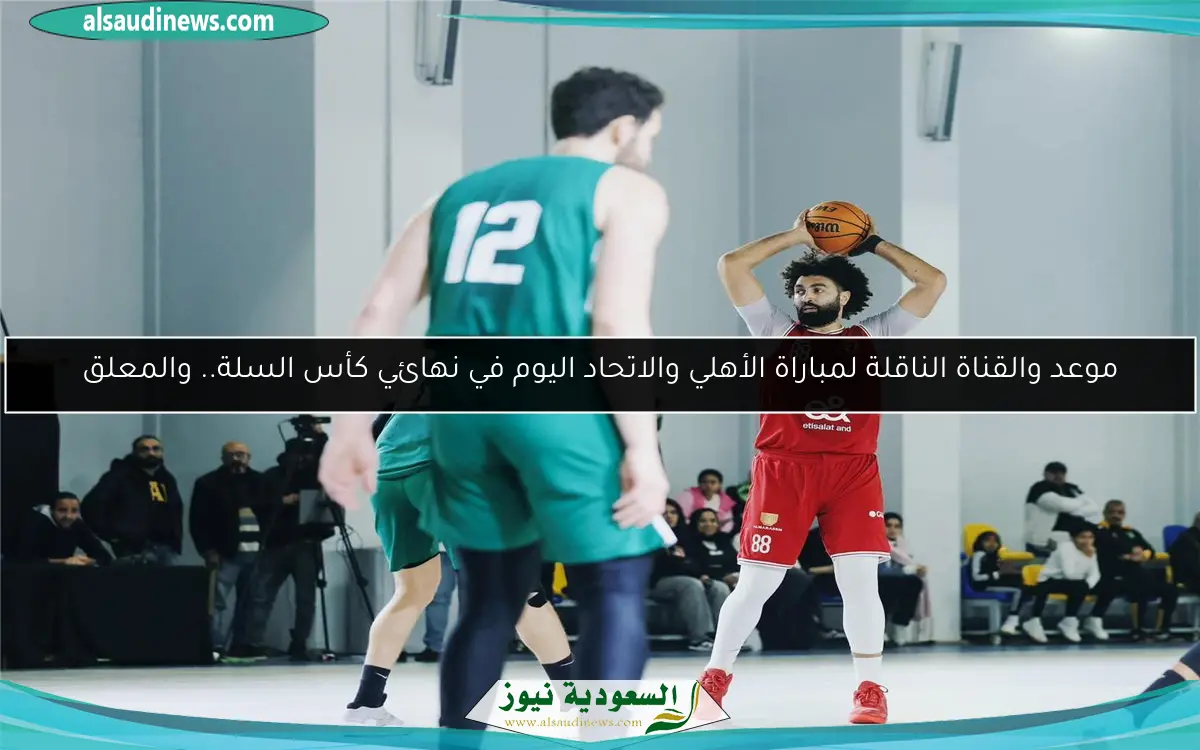 موعد والقناة الناقلة لمباراة الأهلي والاتحاد اليوم في نهائي كأس السلة.. والمعلق
