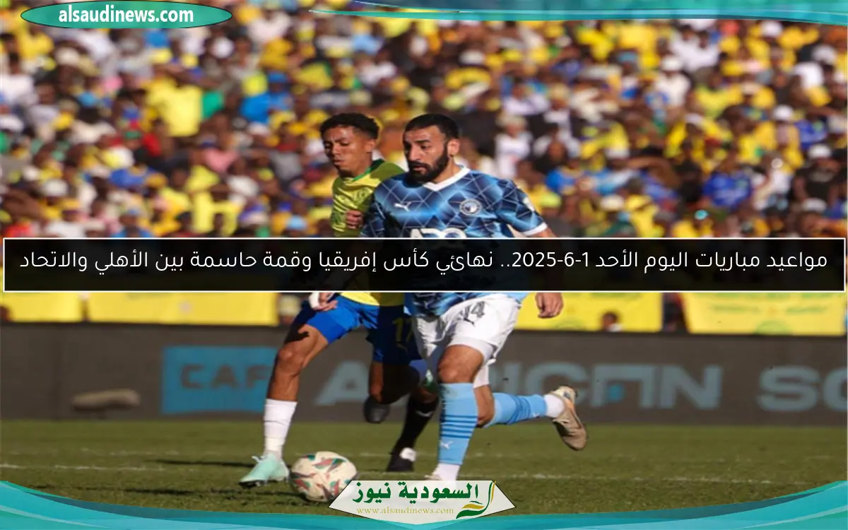 مواعيد مباريات اليوم الأحد 1-6-2025.. نهائي كأس إفريقيا وقمة حاسمة بين الأهلي والاتحاد