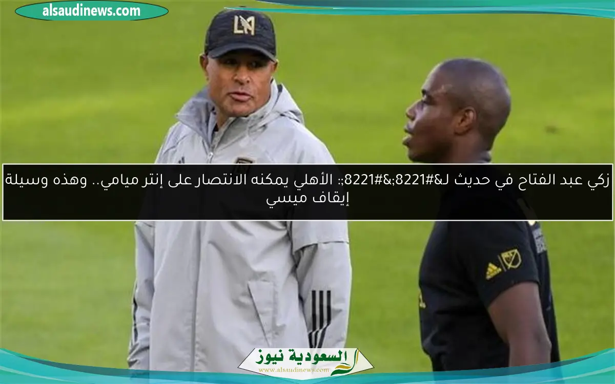 زكي عبد الفتاح في حديث لـ””: الأهلي يمكنه الانتصار على إنتر ميامي.. وهذه وسيلة إيقاف ميسي