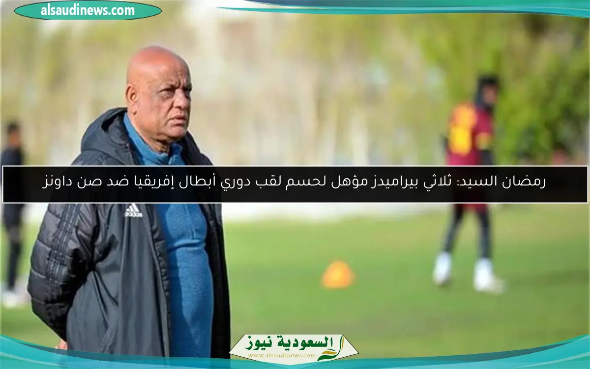 رمضان السيد: ثلاثي بيراميدز مؤهل لحسم لقب دوري أبطال إفريقيا ضد صن داونز