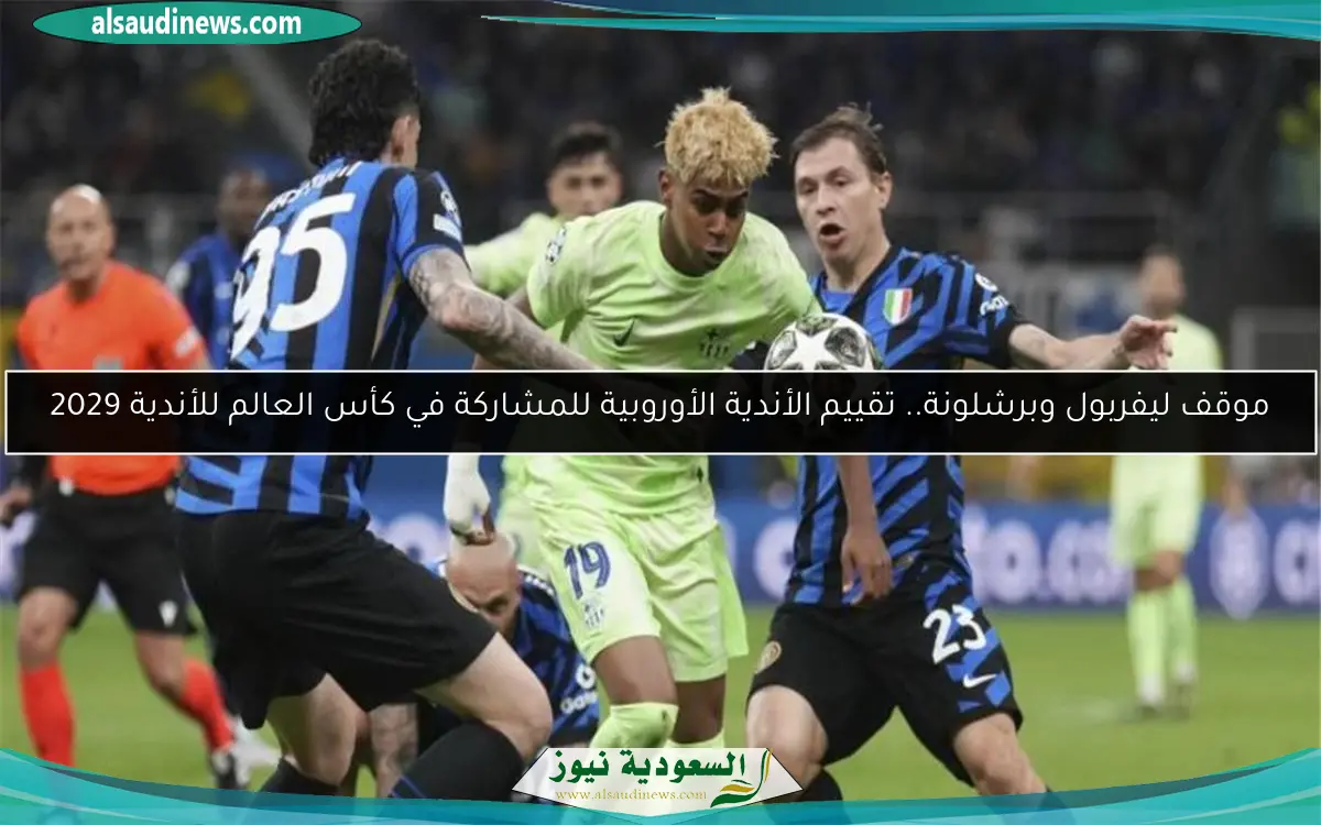 موقف ليفربول وبرشلونة.. تقييم الأندية الأوروبية للمشاركة في كأس العالم للأندية 2029