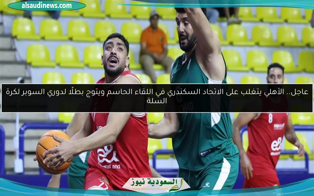 عاجل.. الأهلي يتغلب على الاتحاد السكندري في اللقاء الحاسم ويتوج بطلًا لدوري السوبر لكرة السلة