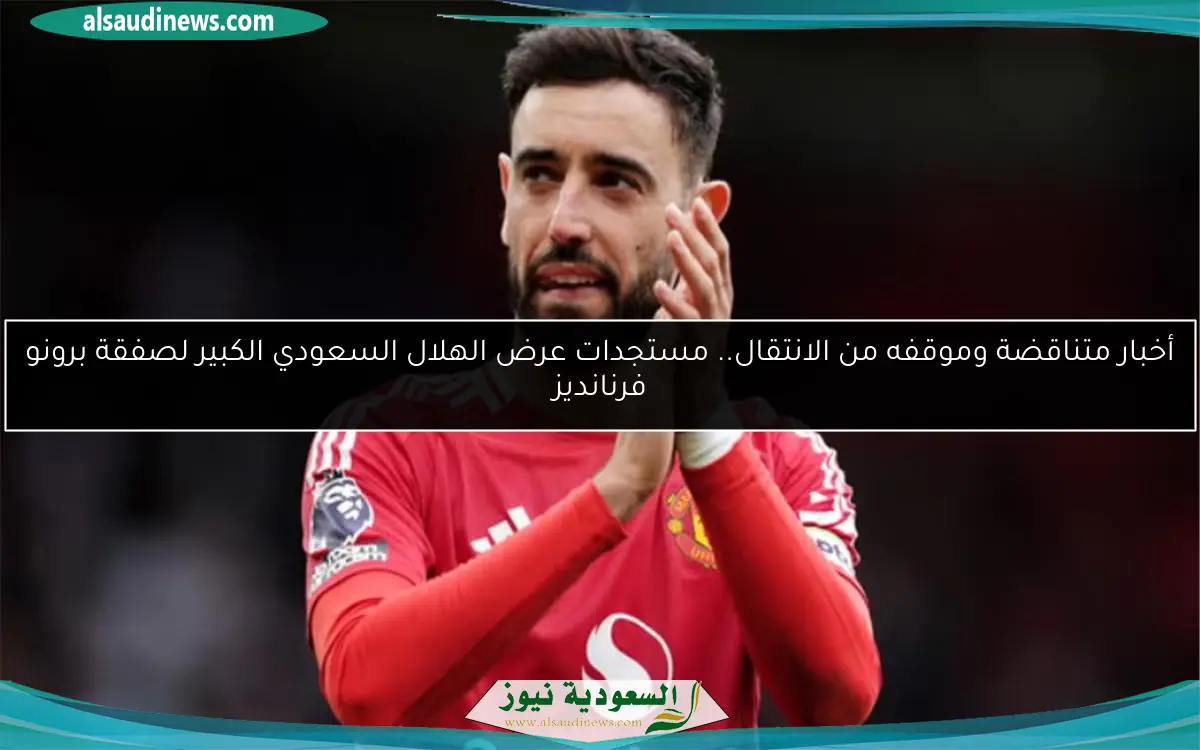 أخبار متناقضة وموقفه من الانتقال.. مستجدات عرض الهلال السعودي الكبير لصفقة برونو فرنانديز