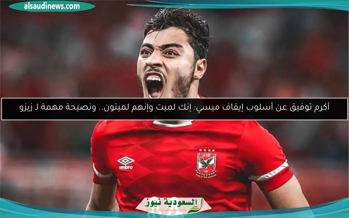 أكرم توفيق عن أسلوب إيقاف ميسي: إنك لميت وإنهم لميتون.. ونصيحة مهمة لـ زيزو