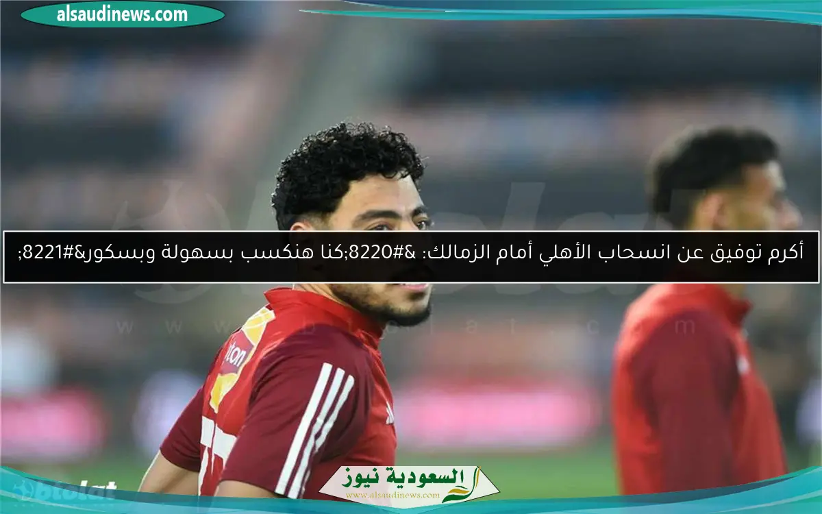 أكرم توفيق عن انسحاب الأهلي أمام الزمالك: “كنا هنكسب بسهولة وبسكور”