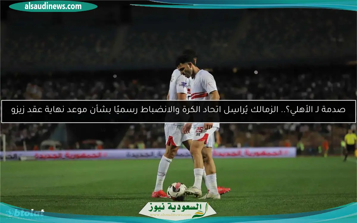 صدمة لـ الأهلي؟.. الزمالك يُراسِل اتحاد الكرة والانضباط رسميًا بشأن موعد نهاية عقد زيزو