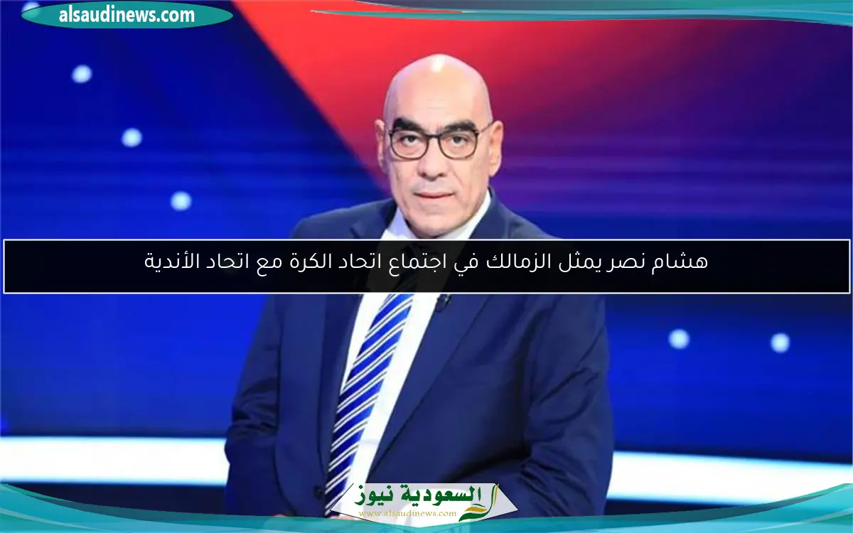 هشام نصر يمثل الزمالك في اجتماع اتحاد الكرة مع اتحاد الأندية