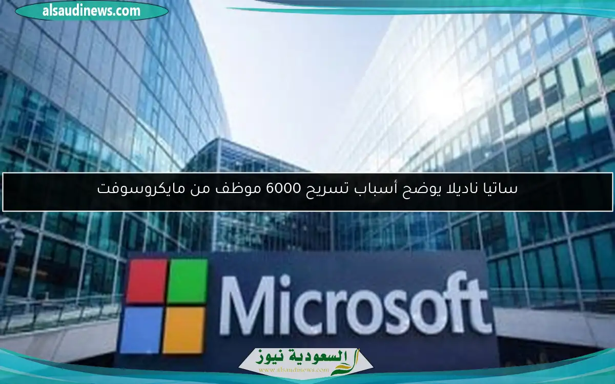 ساتيا ناديلا يوضح أسباب تسريح 6000 موظف من مايكروسوفت