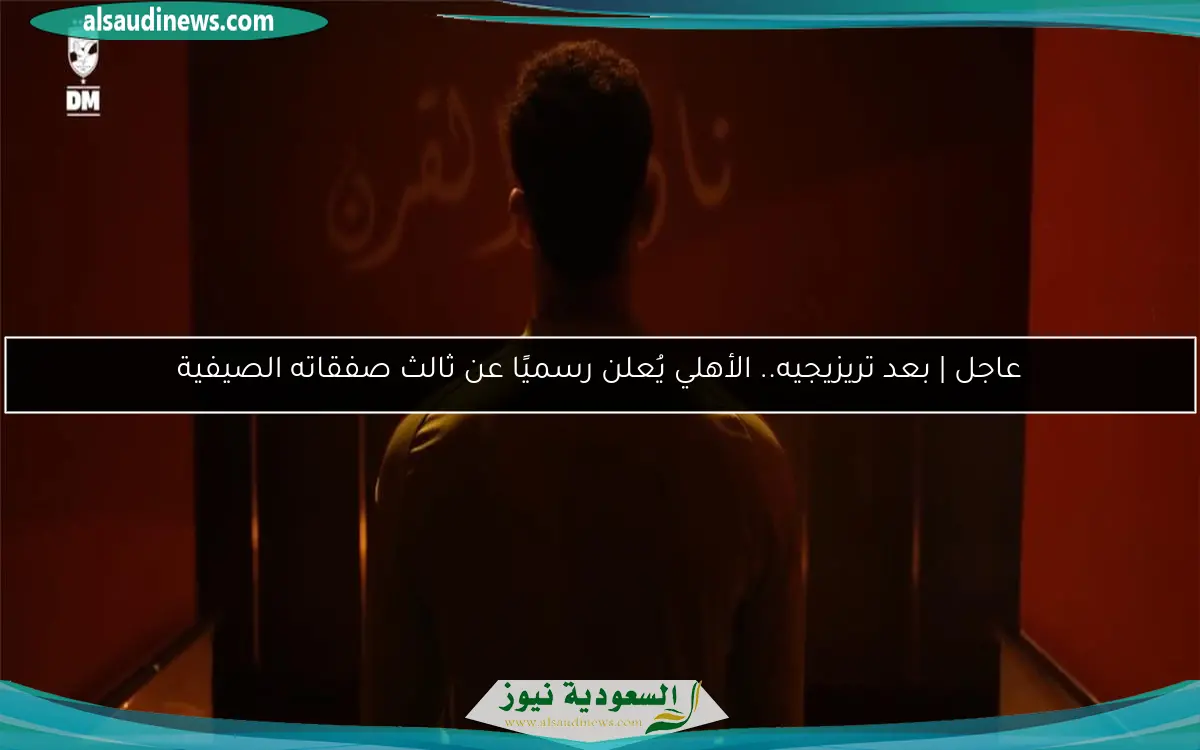 عاجل | بعد تريزيجيه.. الأهلي يُعلن رسميًا عن ثالث صفقاته الصيفية