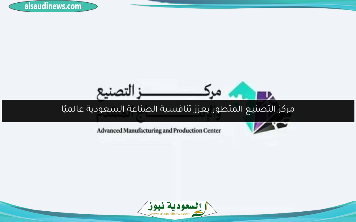 مركز التصنيع المتطور يعزز تنافسية الصناعة السعودية عالميًا