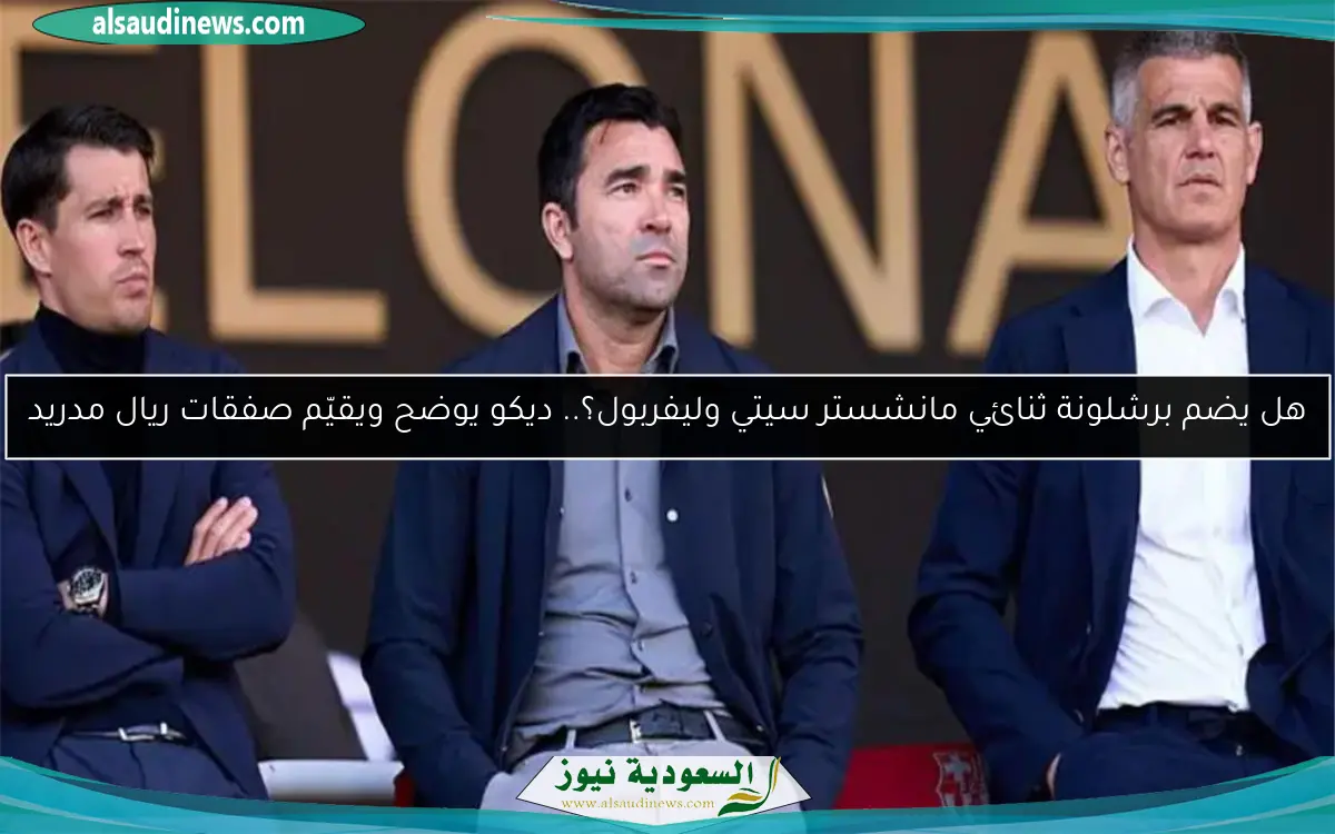 هل يضم برشلونة ثنائي مانشستر سيتي وليفربول؟.. ديكو يوضح ويقيّم صفقات ريال مدريد