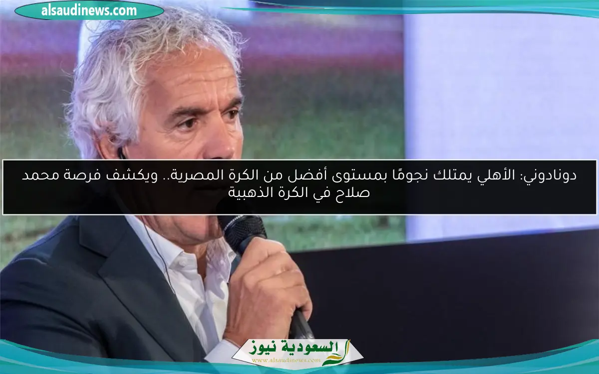 دونادوني: الأهلي يمتلك نجومًا بمستوى أفضل من الكرة المصرية.. ويكشف فرصة محمد صلاح في الكرة الذهبية