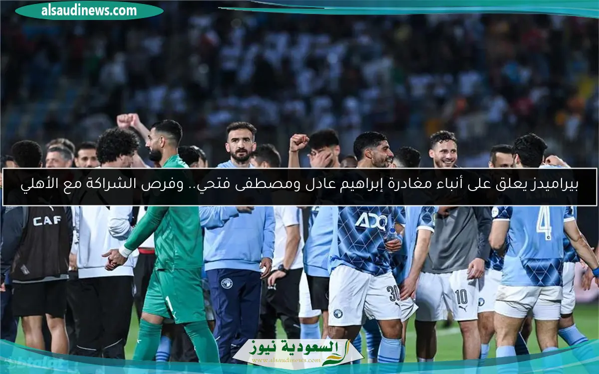 بيراميدز يعلق على أنباء مغادرة إبراهيم عادل ومصطفى فتحي.. وفرص الشراكة مع الأهلي