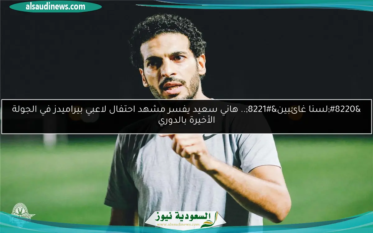 “لسنا غائبين”.. هاني سعيد يفسر مشهد احتفال لاعبي بيراميدز في الجولة الأخيرة بالدوري