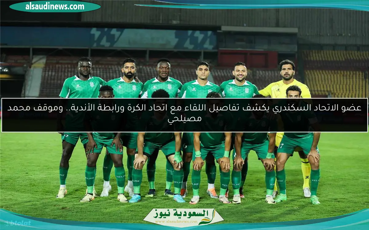 عضو الاتحاد السكندري يكشف تفاصيل اللقاء مع اتحاد الكرة ورابطة الأندية.. وموقف محمد مصيلحي