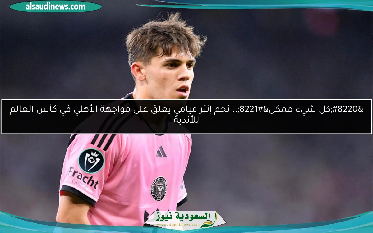 “كل شيء ممكن”.. نجم إنتر ميامي يعلق على مواجهة الأهلي في كأس العالم للأندية